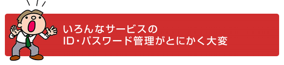 いろんなサービスのID・パスワード管理がとにかく大変