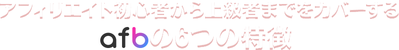 アフィリエイト初心者から上級者までをカバーするafbの6つの特徴