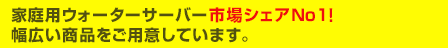 家庭用ウォーターサーバー市場シェアNo1 幅広い商品をご用意しています。