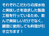 それぞれこだわりの採水地と美味しさを追求した製造工程を行っているため、飲んで美味しいだけでなく、調理に使用しても料理が引き立ちます！